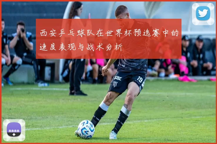 西安乒乓球队在世界杯预选赛中的速度表现与战术分析