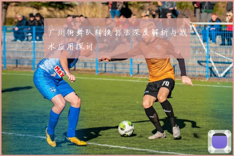 广州街舞队转换打法深度解析与战术应用探讨