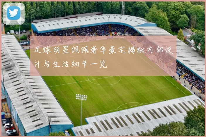 足球明星佩佩奢华豪宅揭秘内部设计与生活细节一览