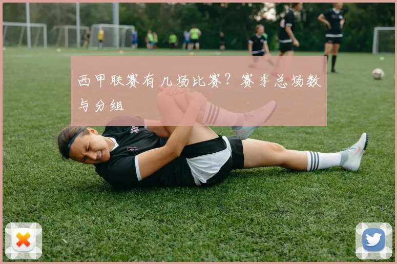西甲联赛有几场比赛？赛季总场数与分组