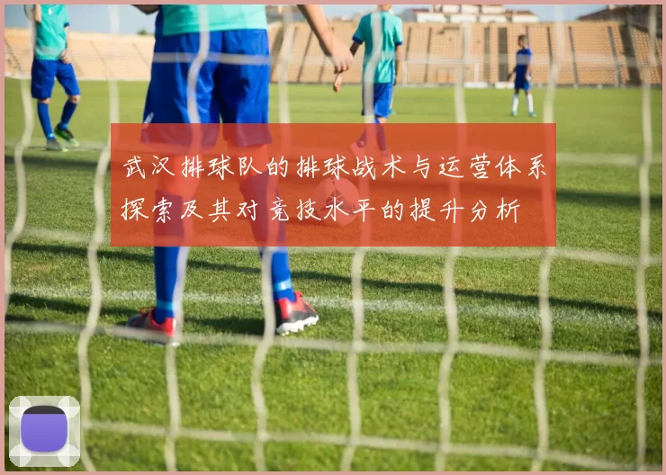 武汉排球队的排球战术与运营体系探索及其对竞技水平的提升分析