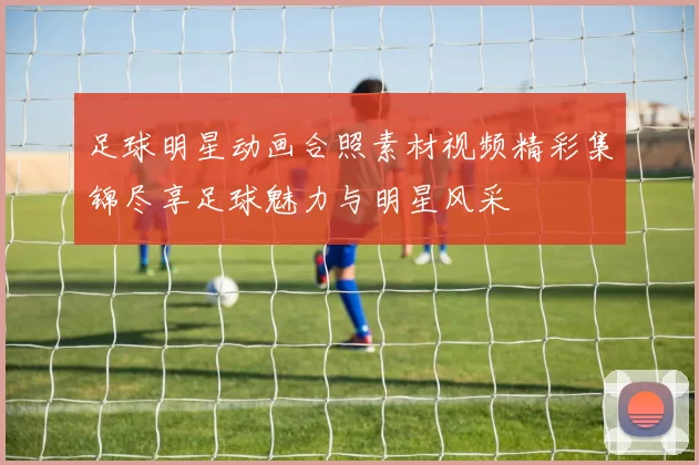 足球明星动画合照素材视频精彩集锦尽享足球魅力与明星风采