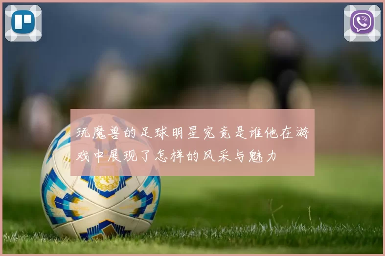 玩魔兽的足球明星究竟是谁他在游戏中展现了怎样的风采与魅力