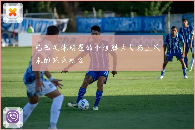 巴西足球明星的个性魅力与场上风采的完美结合