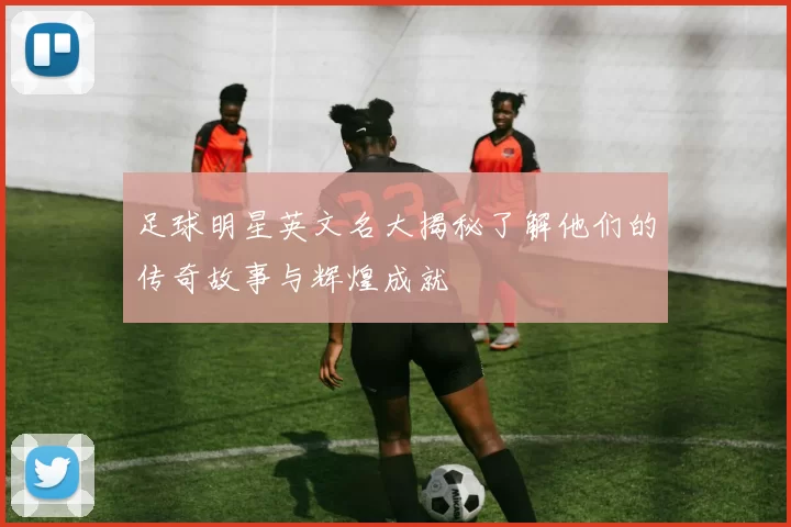 足球明星英文名大揭秘了解他们的传奇故事与辉煌成就