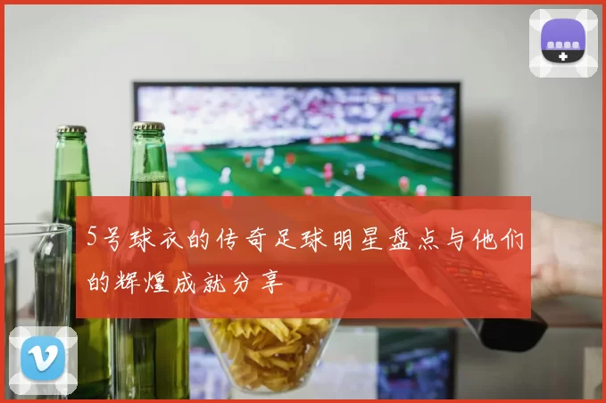 5号球衣的传奇足球明星盘点与他们的辉煌成就分享