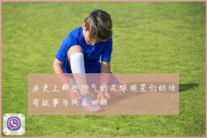 历史上那些帅气的足球明星们的传奇故事与风采回顾
