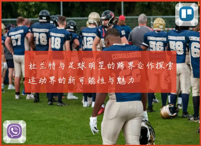 杜兰特与足球明星的跨界合作探索运动界的新可能性与魅力