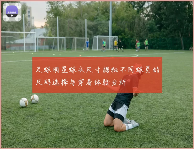足球明星球衣尺寸揭秘不同球员的尺码选择与穿着体验分析