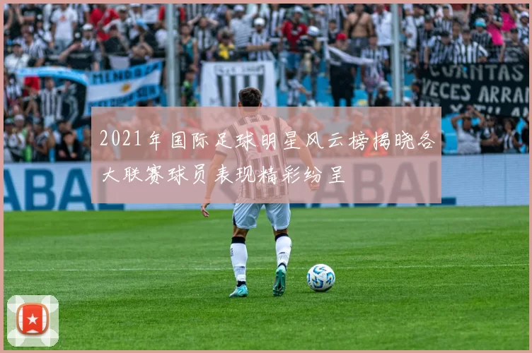 2021年国际足球明星风云榜揭晓各大联赛球员表现精彩纷呈