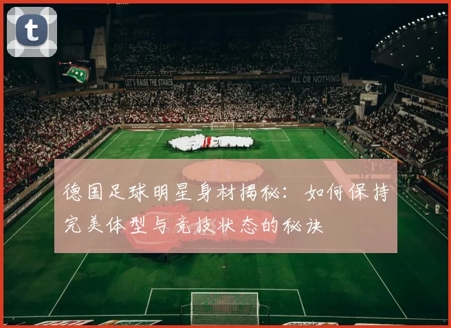 德国足球明星身材揭秘：如何保持完美体型与竞技状态的秘诀