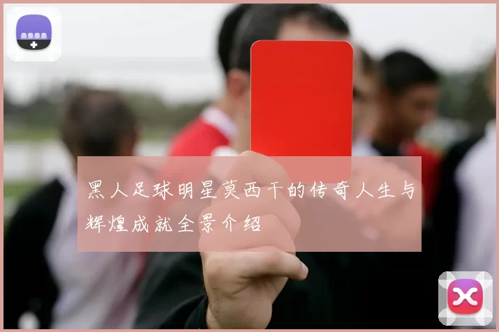 黑人足球明星莫西干的传奇人生与辉煌成就全景介绍