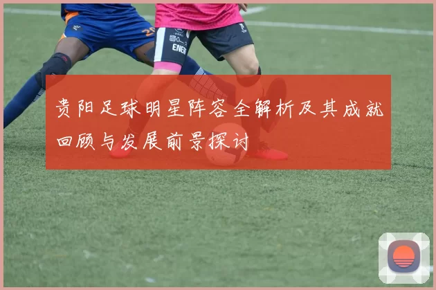 贵阳足球明星阵容全解析及其成就回顾与发展前景探讨