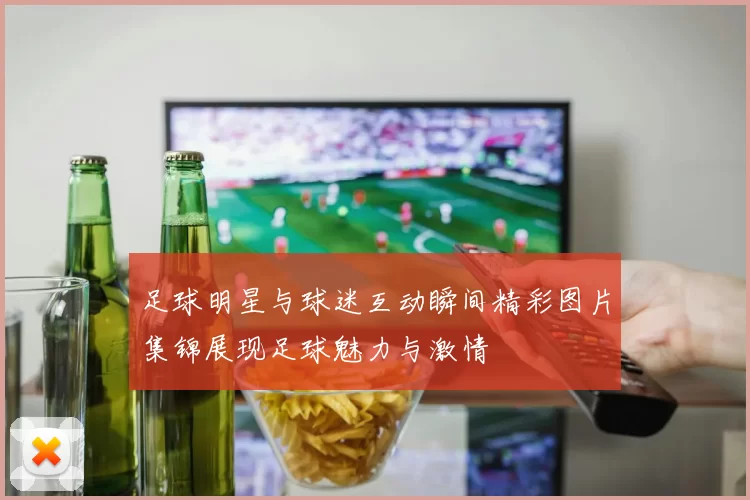 足球明星与球迷互动瞬间精彩图片集锦展现足球魅力与激情