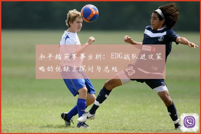 和平精英赛事分析：EDG战队进攻策略的优缺点探讨与总结