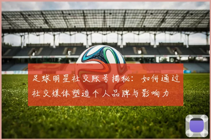 足球明星社交账号揭秘：如何通过社交媒体塑造个人品牌与影响力