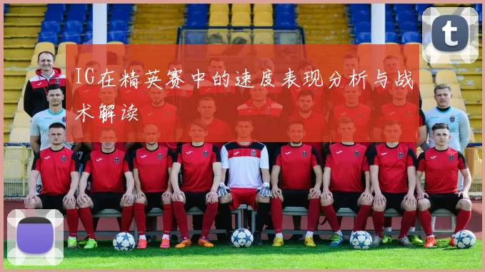 IG在精英赛中的速度表现分析与战术解读