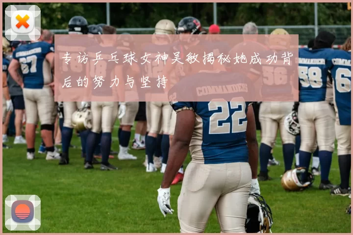 专访乒乓球女神吴敏揭秘她成功背后的努力与坚持