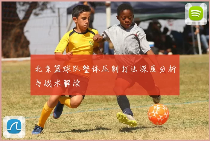 北京篮球队整体压制打法深度分析与战术解读