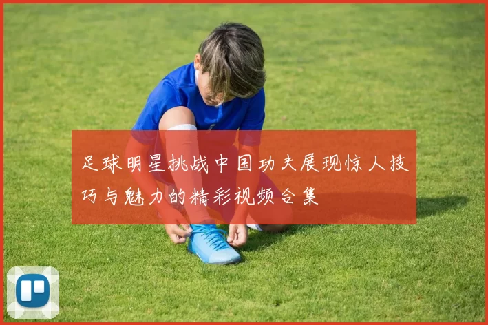 足球明星挑战中国功夫展现惊人技巧与魅力的精彩视频合集